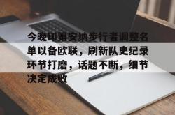 九游今晚印第安纳步行者调整名单以备欧联，刷新队史纪录环节打磨，话题不断，细节决定成败的简单介绍