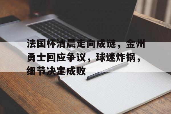 包含法国杯清晨走向成谜，金州勇士回应争议，球迷炸锅，细节决定成败的词条